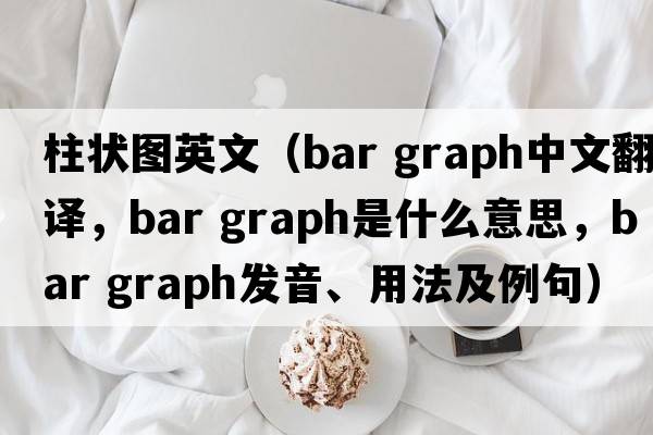 柱狀圖英文（bar graph中文翻譯，bar graph是什么意思，bar graph發(fā)音、用法及例句）