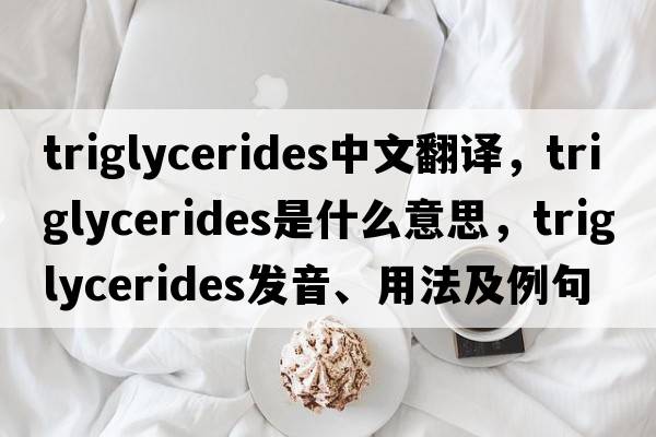 triglycerides中文翻譯，triglycerides是什么意思，triglycerides發(fā)音、用法及例句