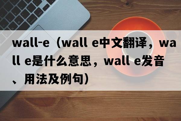 wall-e（wall e中文翻譯，wall e是什么意思，wall e發(fā)音、用法及例句）