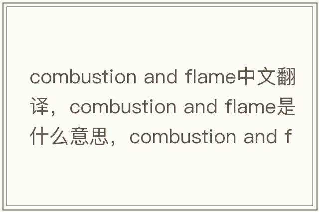 combustion and flame中文翻譯，combustion and flame是什么意思，combustion and flame發(fā)音、用法及例句
