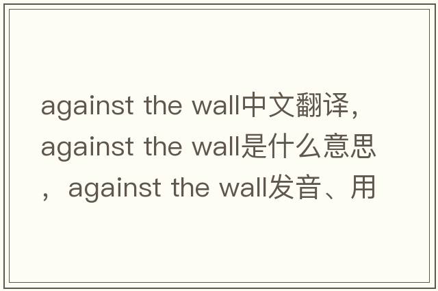 against the wall中文翻譯，against the wall是什么意思，against the wall發(fā)音、用法及例句