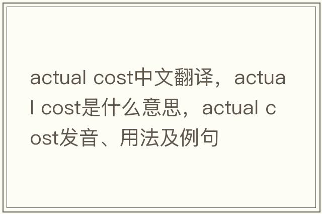 actual cost中文翻譯，actual cost是什么意思，actual cost發(fā)音、用法及例句