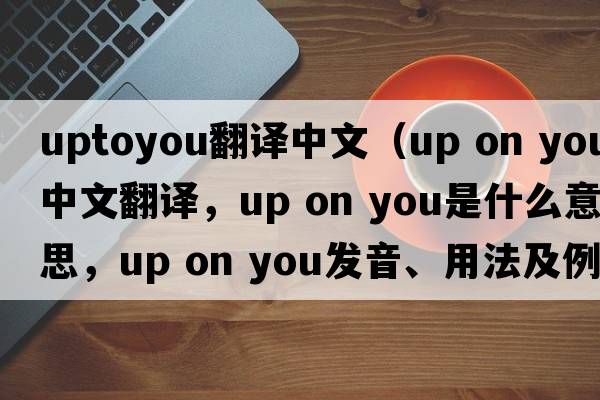 uptoyou翻譯中文（up on you中文翻譯，up on you是什么意思，up on you發(fā)音、用法及例句）