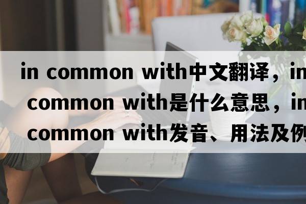 in common with中文翻譯，in common with是什么意思，in common with發(fā)音、用法及例句