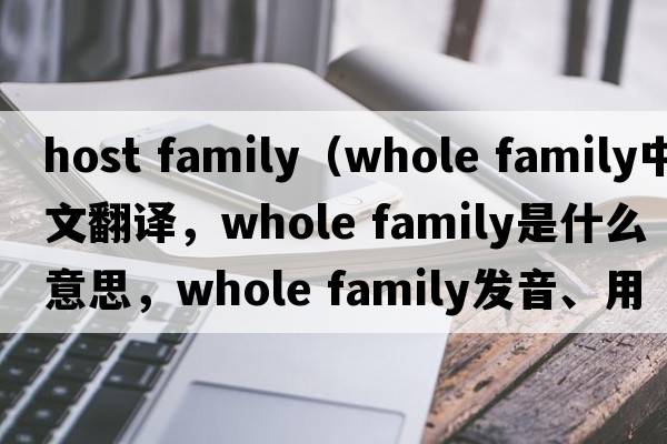 host family（whole family中文翻譯，whole family是什么意思，whole family發(fā)音、用法及例句）