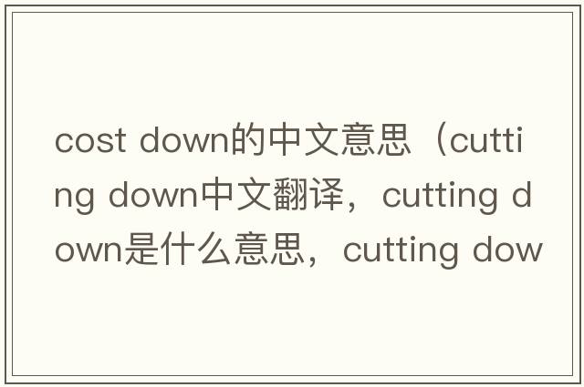 cost down的中文意思（cutting down中文翻譯，cutting down是什么意思，cutting down發(fā)音、用法及例句）
