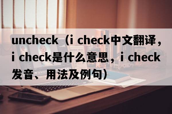 uncheck（i check中文翻譯，i check是什么意思，i check發(fā)音、用法及例句）