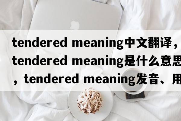 tendered meaning中文翻譯，tendered meaning是什么意思，tendered meaning發(fā)音、用法及例句