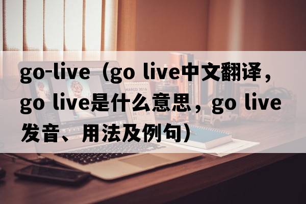go-live（go live中文翻譯，go live是什么意思，go live發(fā)音、用法及例句）