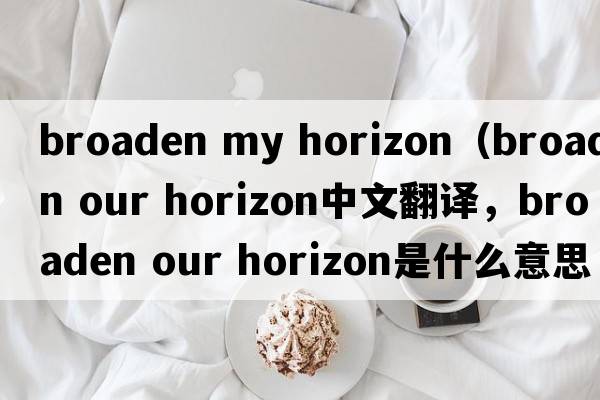 broaden my horizon（broaden our horizon中文翻譯，broaden our horizon是什么意思，broaden our horizon發(fā)音、用法及例句）