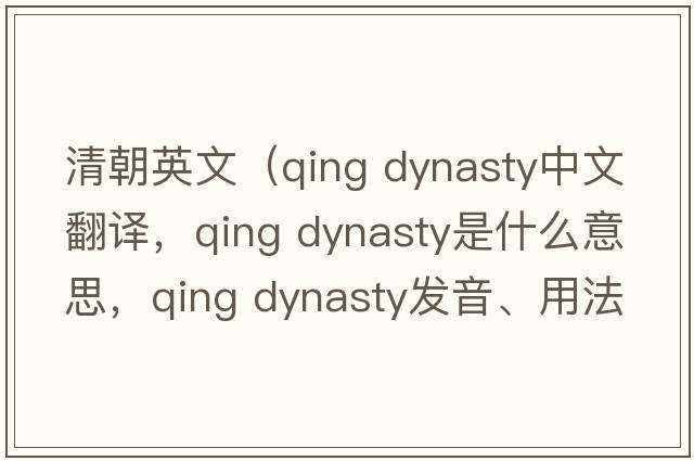 清朝英文（qing dynasty中文翻譯，qing dynasty是什么意思，qing dynasty發(fā)音、用法及例句）