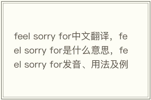 feel sorry for中文翻譯，feel sorry for是什么意思，feel sorry for發(fā)音、用法及例句