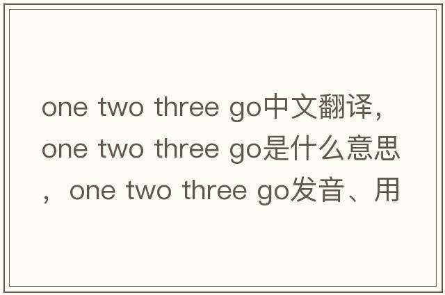one two three go中文翻譯，one two three go是什么意思，one two three go發(fā)音、用法及例句