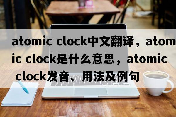 atomic clock中文翻譯，atomic clock是什么意思，atomic clock發(fā)音、用法及例句