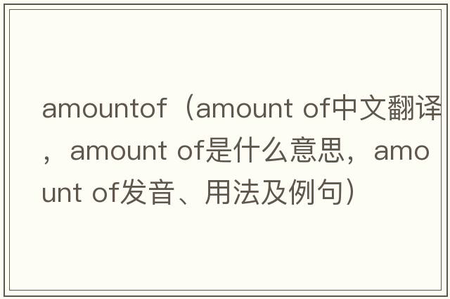 amountof（amount of中文翻譯，amount of是什么意思，amount of發(fā)音、用法及例句）