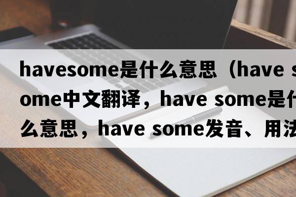 havesome是什么意思（have some中文翻譯，have some是什么意思，have some發(fā)音、用法及例句）