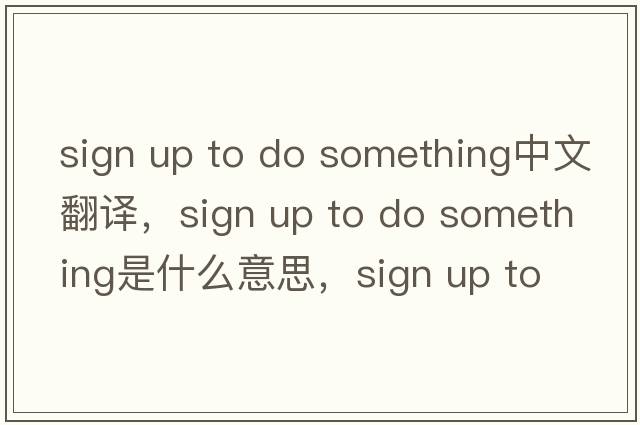 sign up to do something中文翻譯，sign up to do something是什么意思，sign up to do something發(fā)音、用法及例句