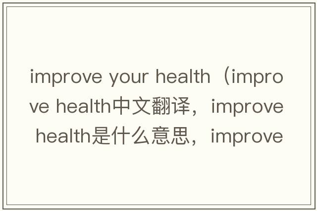 improve your health（improve health中文翻譯，improve health是什么意思，improve health發(fā)音、用法及例句）