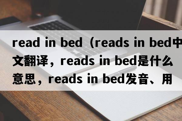 read in bed（reads in bed中文翻譯，reads in bed是什么意思，reads in bed發(fā)音、用法及例句）