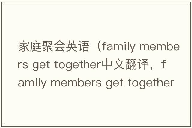 家庭聚會(huì)英語(yǔ)（family members get together中文翻譯，family members get together是什么意思，family members get together發(fā)