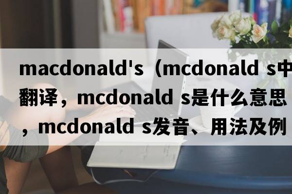 macdonald's（mcdonald s中文翻譯，mcdonald s是什么意思，mcdonald s發(fā)音、用法及例句）
