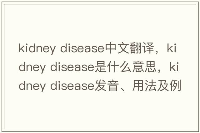 kidney disease中文翻譯，kidney disease是什么意思，kidney disease發(fā)音、用法及例句