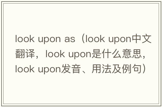 look upon as（look upon中文翻譯，look upon是什么意思，look upon發(fā)音、用法及例句）