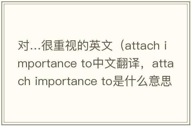 對(duì)…很重視的英文（attach importance to中文翻譯，attach importance to是什么意思，attach importance to發(fā)音、用法及例句）