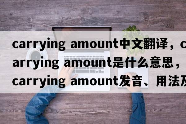 carrying amount中文翻譯，carrying amount是什么意思，carrying amount發(fā)音、用法及例句