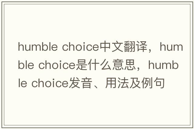humble choice中文翻譯，humble choice是什么意思，humble choice發(fā)音、用法及例句