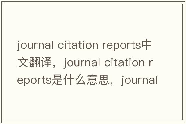 journal citation reports中文翻譯，journal citation reports是什么意思，journal citation reports發(fā)音、用法及例句