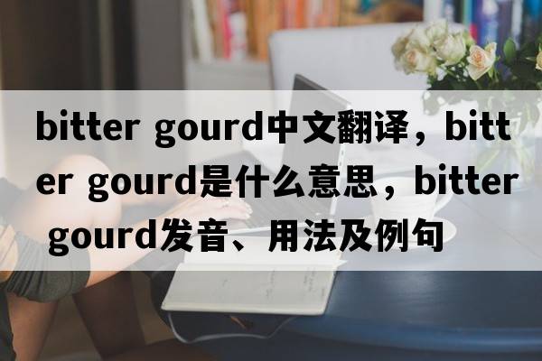 bitter gourd中文翻譯，bitter gourd是什么意思，bitter gourd發(fā)音、用法及例句