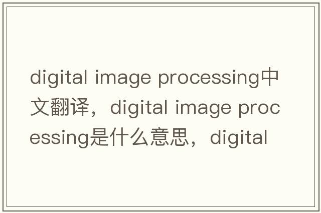 digital image processing中文翻譯，digital image processing是什么意思，digital image processing發(fā)音、用法及例句