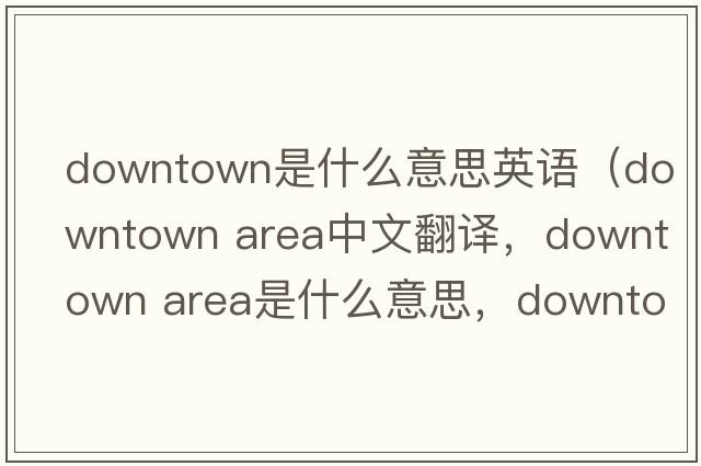 downtown是什么意思英語(yǔ)（downtown area中文翻譯，downtown area是什么意思，downtown area發(fā)音、用法及例句）