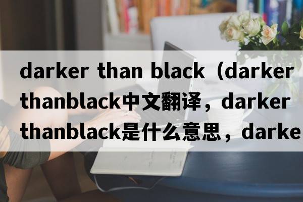 darker than black（darker thanblack中文翻譯，darker thanblack是什么意思，darker thanblack發(fā)音、用法及例句）