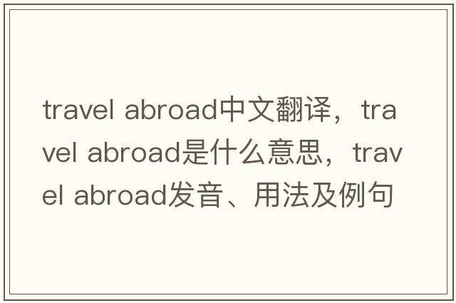 travel abroad中文翻譯，travel abroad是什么意思，travel abroad發(fā)音、用法及例句