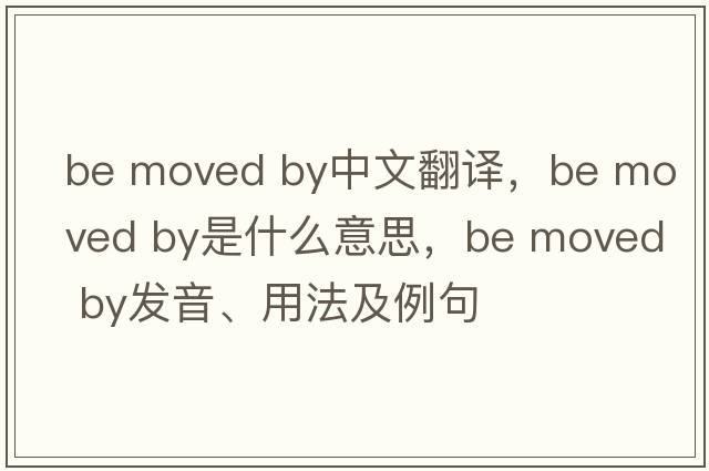 be moved by中文翻譯，be moved by是什么意思，be moved by發(fā)音、用法及例句