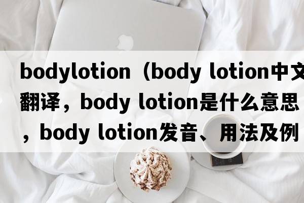 bodylotion（body lotion中文翻譯，body lotion是什么意思，body lotion發(fā)音、用法及例句）