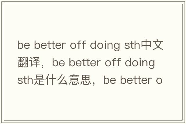 be better off doing sth中文翻譯，be better off doing sth是什么意思，be better off doing sth發(fā)音、用法及例句