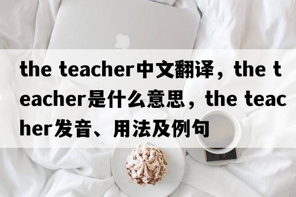 the teacher中文翻譯，the teacher是什么意思，the teacher發(fā)音、用法及例句