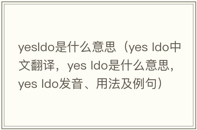 yesldo是什么意思（Yes ldo中文翻譯，Yes ldo是什么意思，Yes ldo發(fā)音、用法及例句）