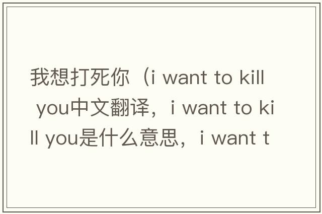 我想打死你（i want to kill you中文翻譯，i want to kill you是什么意思，i want to kill you發(fā)音、用法及例句）