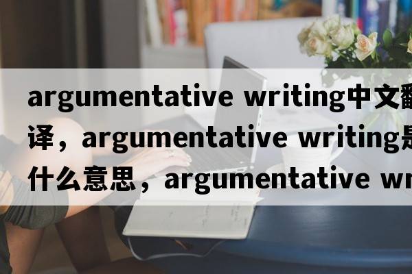 argumentative writing中文翻譯，argumentative writing是什么意思，argumentative writing發(fā)音、用法及例句