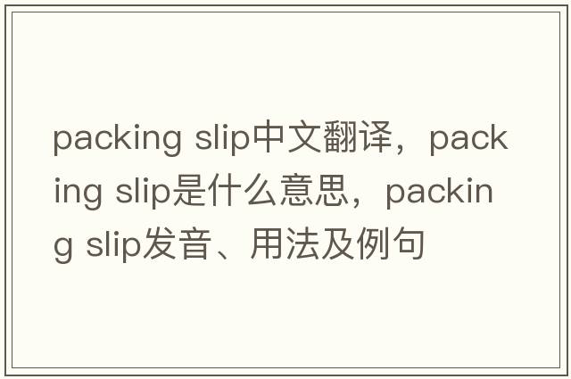 packing slip中文翻譯，packing slip是什么意思，packing slip發(fā)音、用法及例句