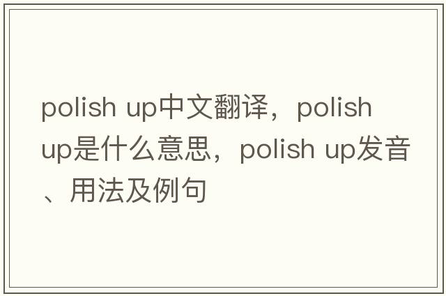 polish up中文翻譯，polish up是什么意思，polish up發(fā)音、用法及例句