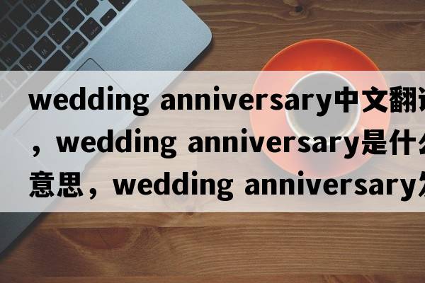 wedding anniversary中文翻譯，wedding anniversary是什么意思，wedding anniversary發(fā)音、用法及例句
