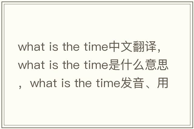 what is the time中文翻譯，what is the time是什么意思，what is the time發(fā)音、用法及例句