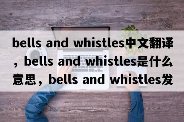 bells and whistles中文翻譯，bells and whistles是什么意思，bells and whistles發(fā)音、用法及例句