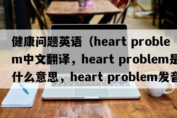健康問題英語（heart problem中文翻譯，heart problem是什么意思，heart problem發(fā)音、用法及例句）