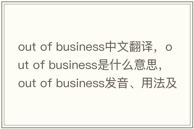 out of business中文翻譯，out of business是什么意思，out of business發(fā)音、用法及例句